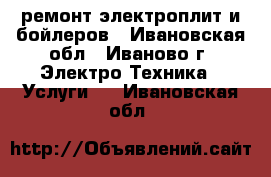 ремонт электроплит и бойлеров - Ивановская обл., Иваново г. Электро-Техника » Услуги   . Ивановская обл.